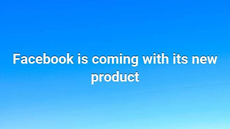 Facebook is coming with its new product