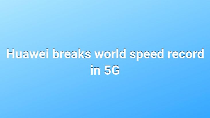 Huawei breaks world speed record in 5G