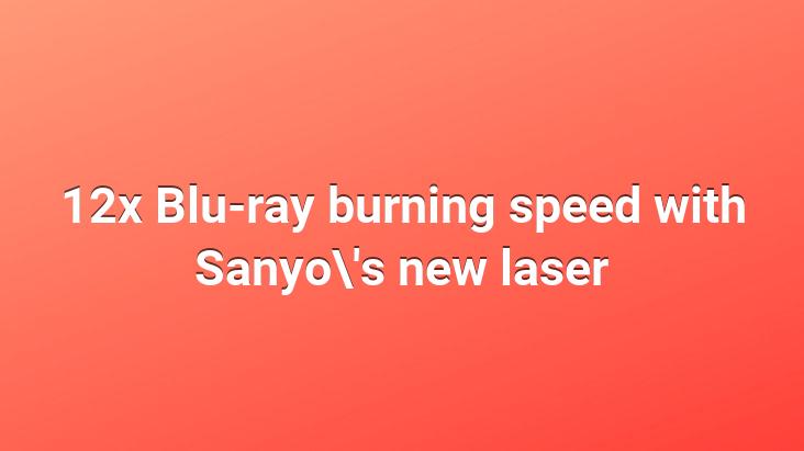 12x Blu-ray burning speed with Sanyo’s new laser