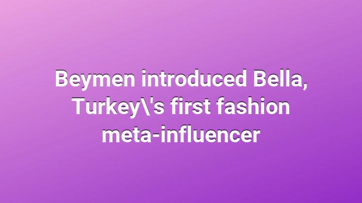 Beymen introduced Bella, Turkey’s first fashion meta-influencer