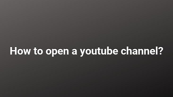 How to open a youtube channel?