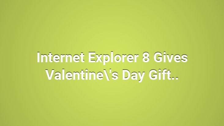 Internet Explorer 8 Gives Valentine’s Day Gift..