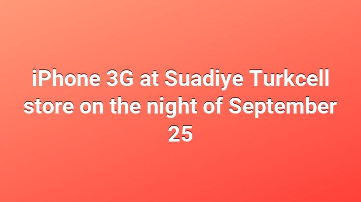 iPhone 3G at Suadiye Turkcell store on the night of September 25