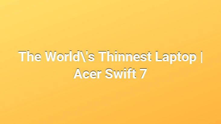 The World’s Thinnest Laptop | Acer Swift 7