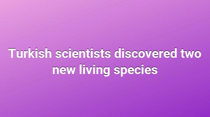 Turkish scientists discovered two new living species