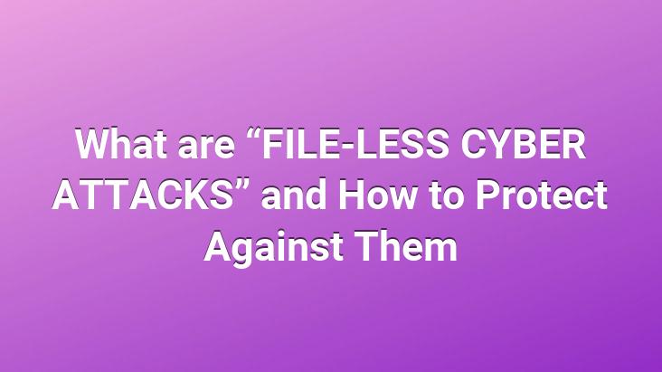 What are “FILE-LESS CYBER ATTACKS” and How to Protect Against Them