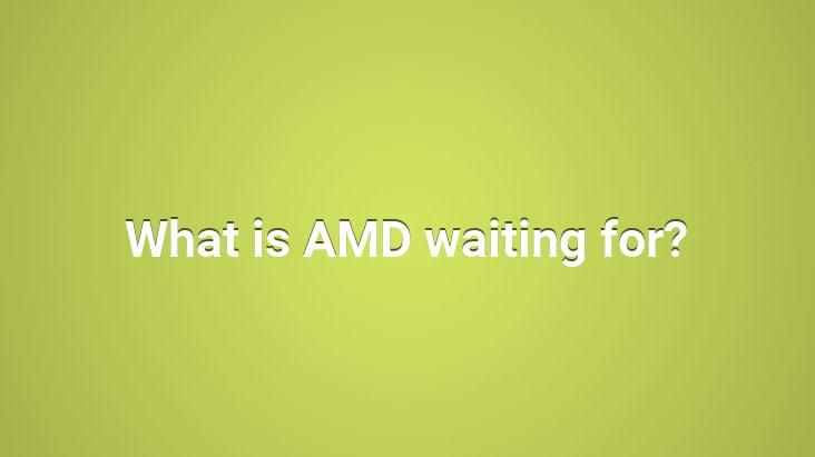 What is AMD waiting for?