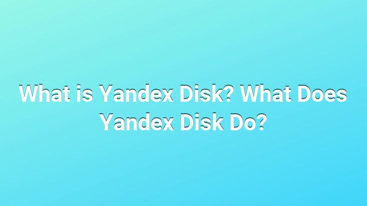 What is Yandex Disk? What Does Yandex Disk Do?