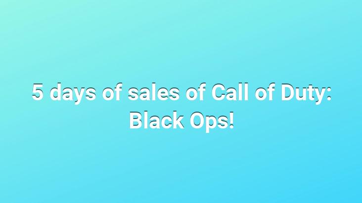 5 days of sales of Call of Duty: Black Ops!