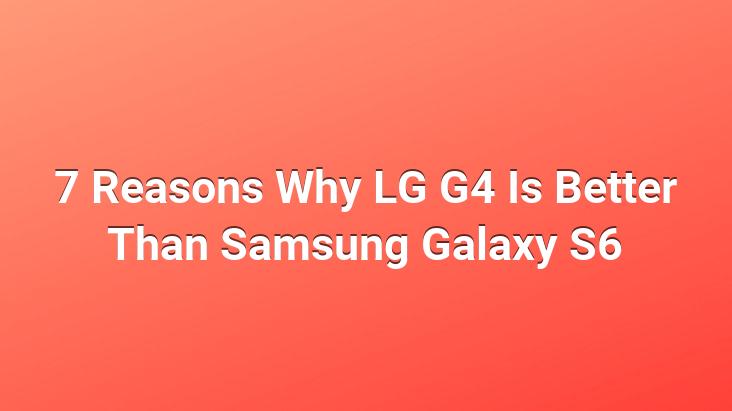 7 Reasons Why LG G4 Is Better Than Samsung Galaxy S6