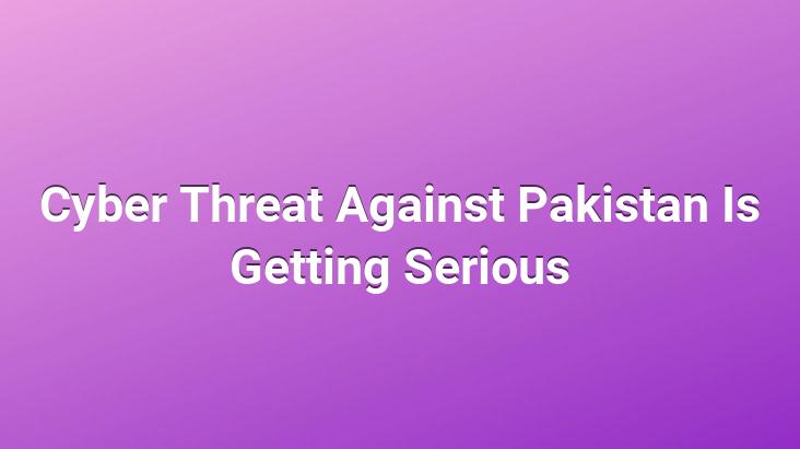 Cyber ​​Threat Against Pakistan Is Getting Serious