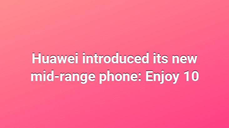 Huawei introduced its new mid-range phone: Enjoy 10