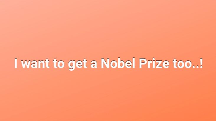 I want to get a Nobel Prize too..!