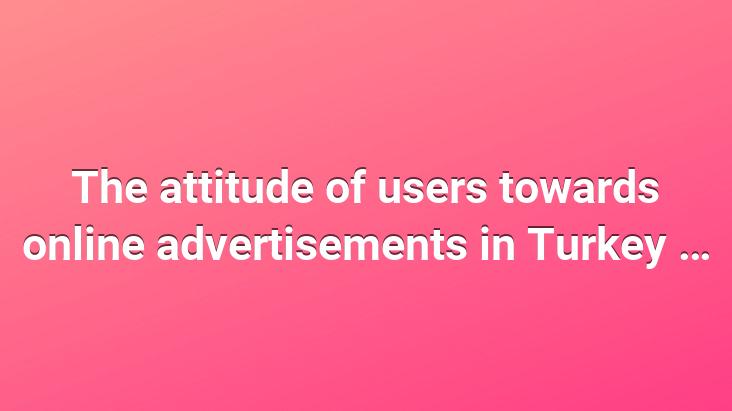 The attitude of users towards online advertisements in Turkey …