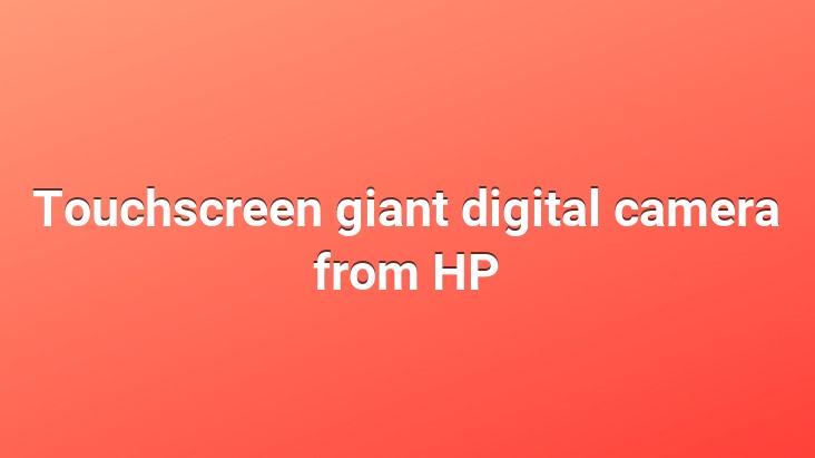 Touchscreen giant digital camera from HP