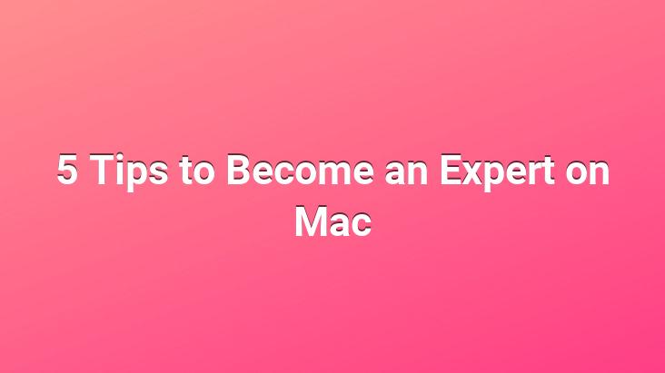 5 Tips to Become an Expert on Mac