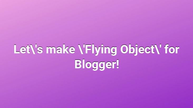 Let’s make ‘Flying Object’ for Blogger!