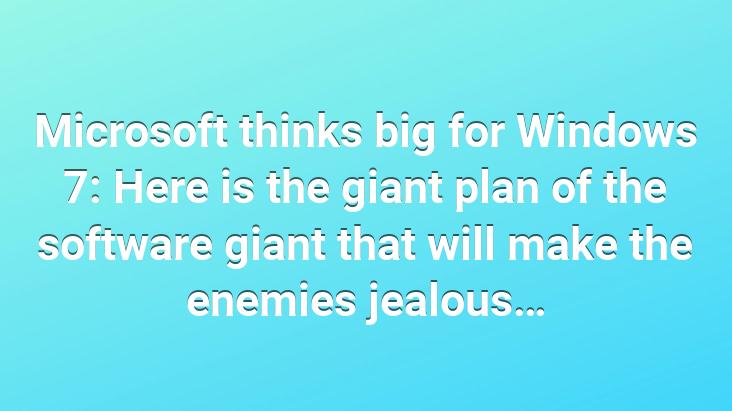 Microsoft thinks big for Windows 7: Here is the giant plan of the software giant that will make the enemies jealous…