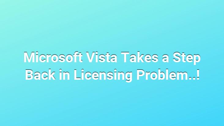 Microsoft Vista Takes a Step Back in Licensing Problem..!