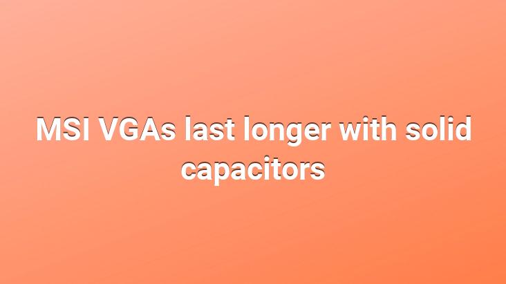 MSI VGAs last longer with solid capacitors