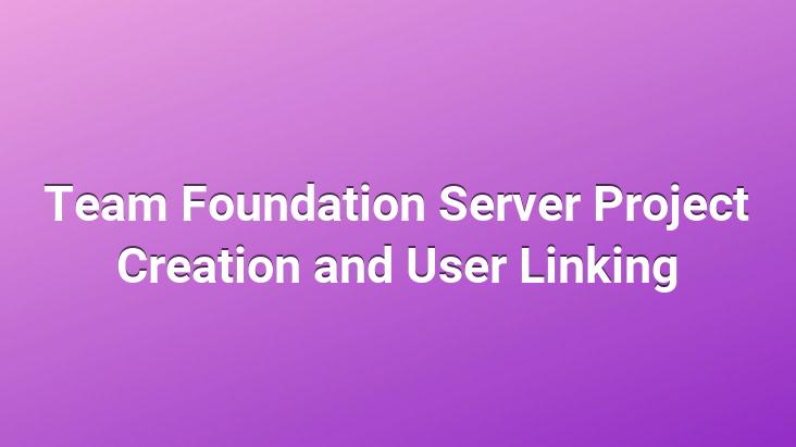 Team Foundation Server Project Creation and User Linking