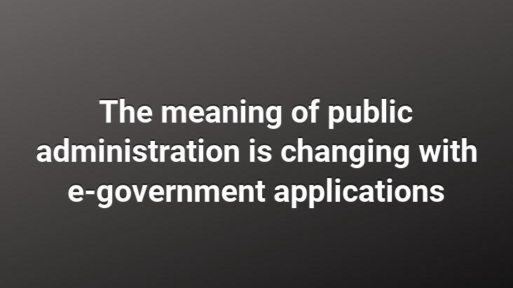 The meaning of public administration is changing with e-government applications