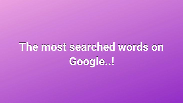 The most searched words on Google..!