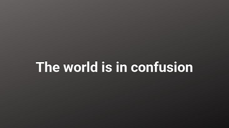 The world is in confusion