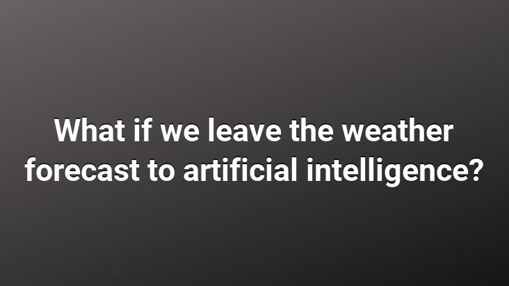 What if we leave the weather forecast to artificial intelligence?