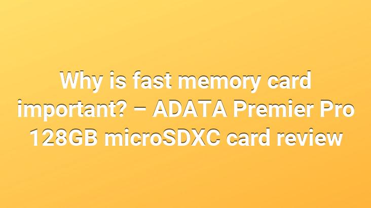 Why is fast memory card important? – ADATA Premier Pro 128GB microSDXC card review
