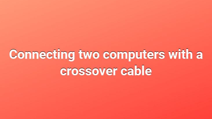 Connecting two computers with a crossover cable