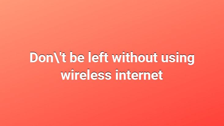 Don’t be left without using wireless internet