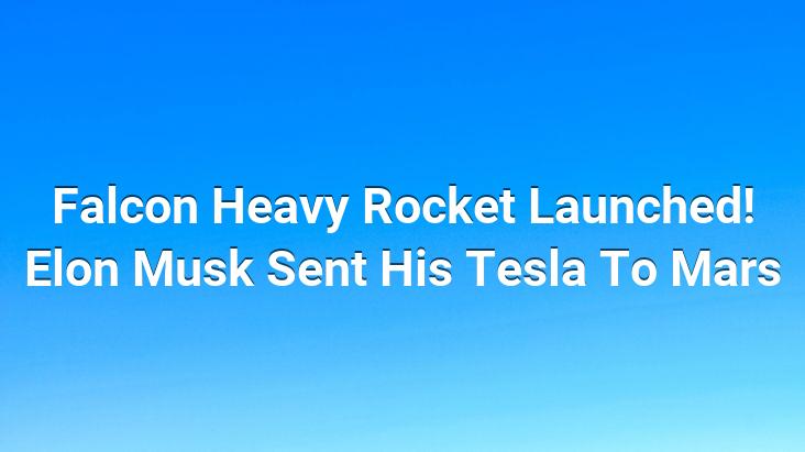 Falcon Heavy Rocket Launched! Elon Musk Sent His Tesla To Mars