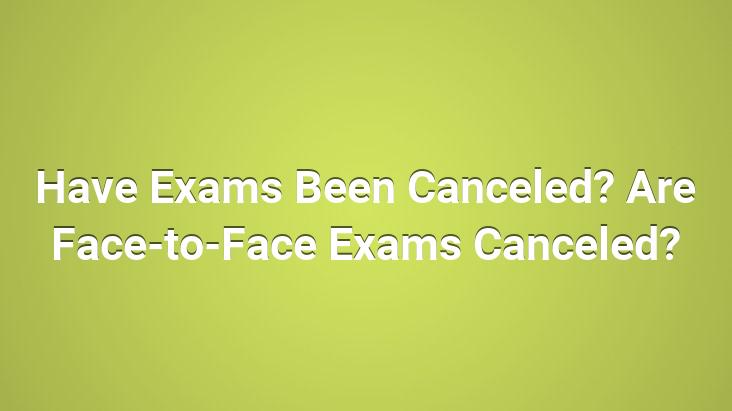 Have Exams Been Canceled? Are Face-to-Face Exams Canceled?