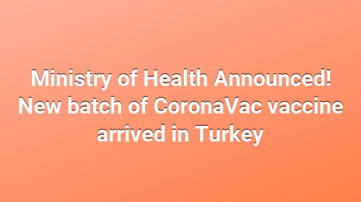 Ministry of Health Announced! New batch of CoronaVac vaccine arrived in Turkey