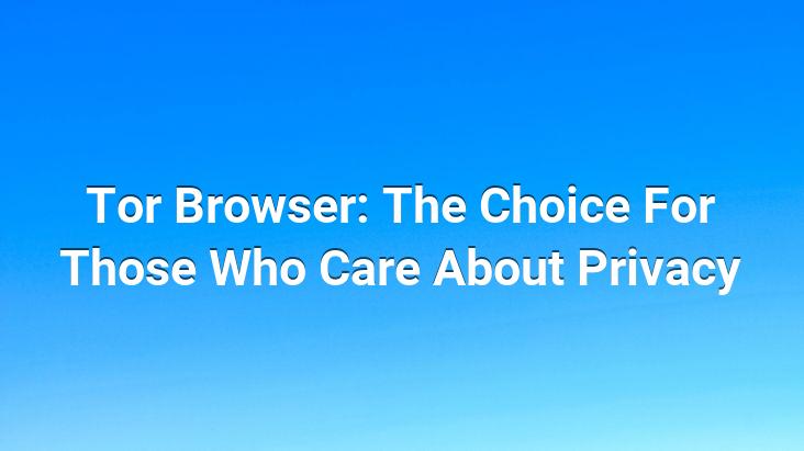 Tor Browser: The Choice For Those Who Care About Privacy