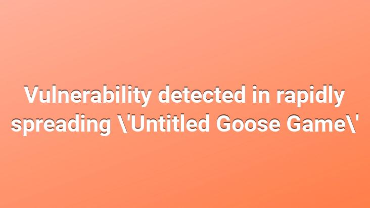 Vulnerability detected in rapidly spreading ‘Untitled Goose Game’