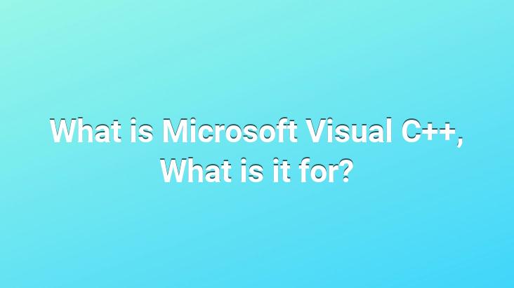 What is Microsoft Visual C++, What is it for?