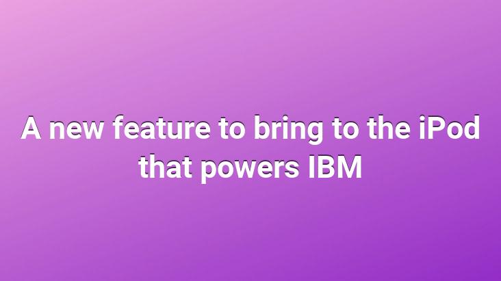 A new feature to bring to the iPod that powers IBM