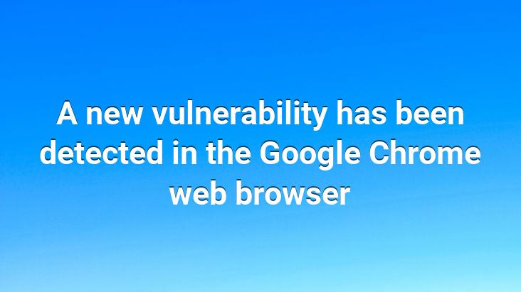 A new vulnerability has been detected in the Google Chrome web browser