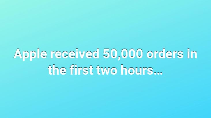 Apple received 50,000 orders in the first two hours…