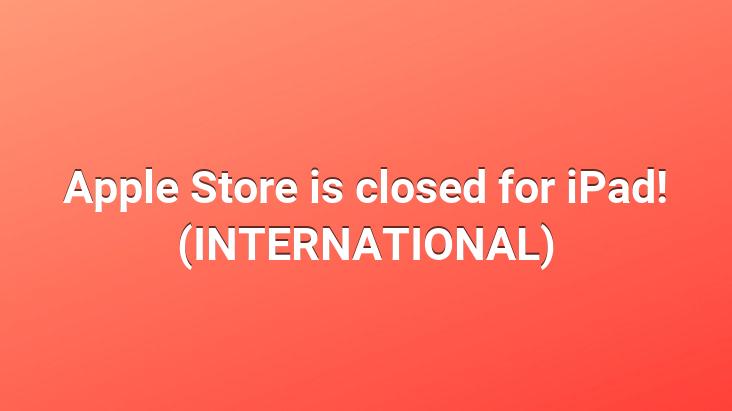 Apple Store is closed for iPad! (INTERNATIONAL)