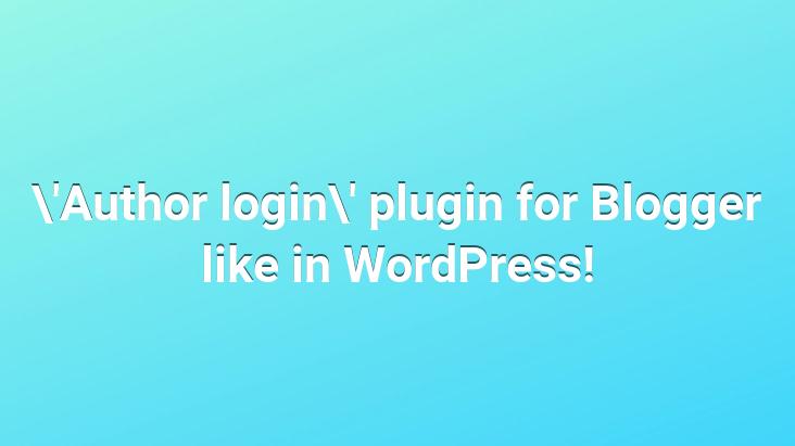 ‘Author login’ plugin for Blogger like in WordPress!