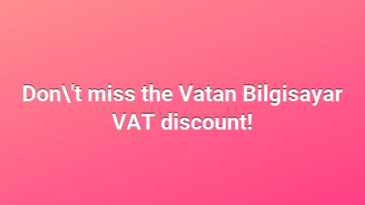 Don’t miss the Vatan Bilgisayar VAT discount!