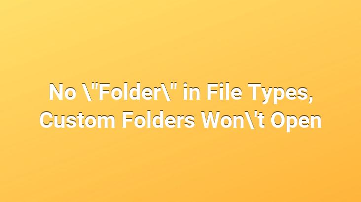 No “Folder” in File Types, Custom Folders Won’t Open