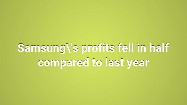 Samsung’s profits fell in half compared to last year