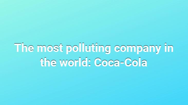 The most polluting company in the world: Coca-Cola