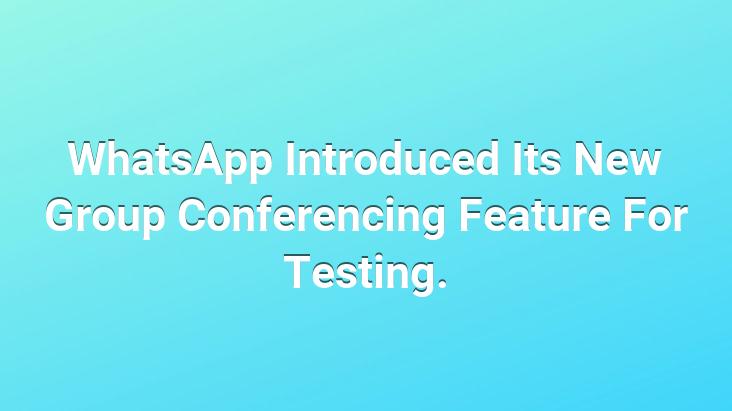 WhatsApp Introduced Its New Group Conferencing Feature For Testing.