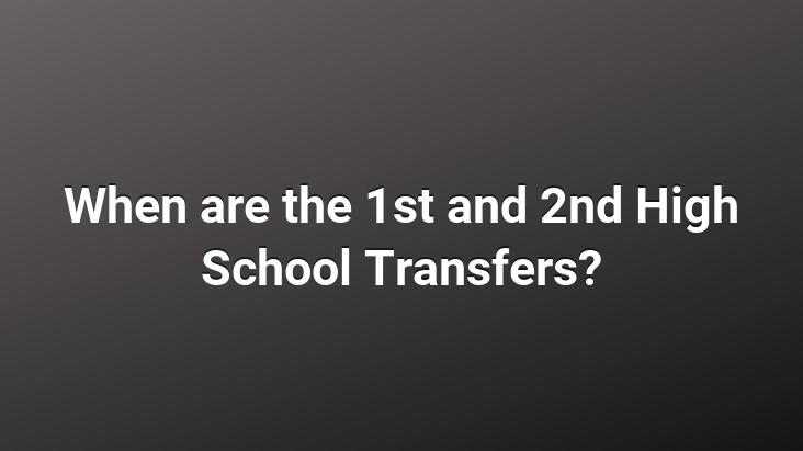 When are the 1st and 2nd High School Transfers?