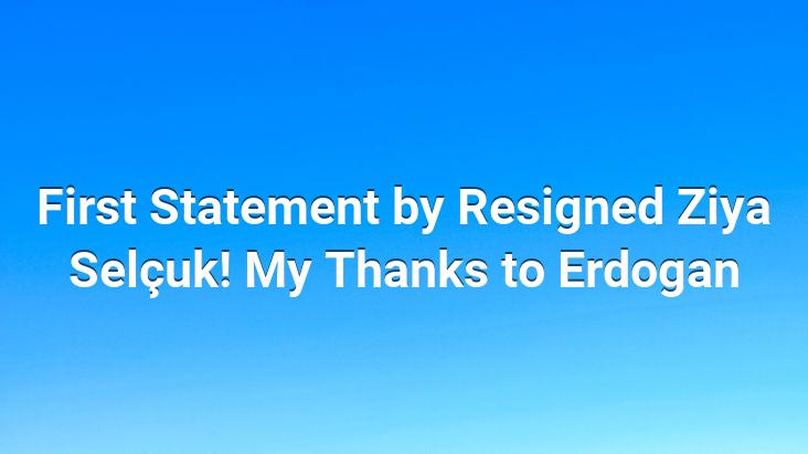 First Statement by Resigned Ziya Selçuk! My Thanks to Erdogan